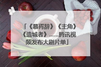 《慕胥辞》《主角》《造城者》……腾讯视频发布大剧片单