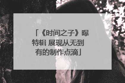 《时间之子》曝特辑 展现从无到有的制作点滴