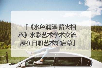《水色润泽·薪火相承》水彩艺术学术交流展在日职艺术馆启幕