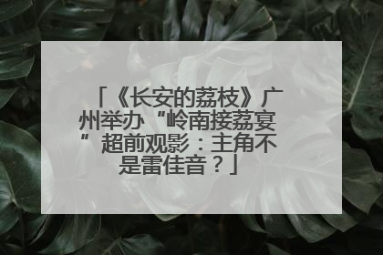 《长安的荔枝》广州举办“岭南接荔宴”超前观影：主角不是雷佳音？