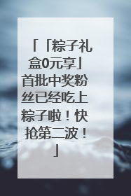 「粽子礼盒0元享」首批中奖粉丝已经吃上粽子啦！快抢第二波！