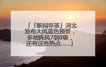 「新闻早茶」河北发布大风蓝色预警，多地阵风7到8级，还有这些热点……