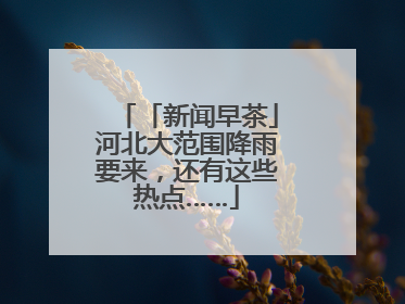 「新闻早茶」河北大范围降雨要来，还有这些热点……
