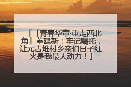 「青春华章·重走西北角」董建新：牢记嘱托，让元古堆村乡亲们日子红火是我最大动力！