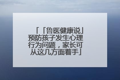「鲁医健康说」预防孩子发生心理行为问题，家长可从这几方面着手