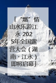 “燃”情山水乐游江永 2025年全国露营大会（湖南・江永）即将启幕