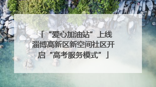 “爱心加油站”上线 淄博高新区新空间社区开启“高考服务模式”