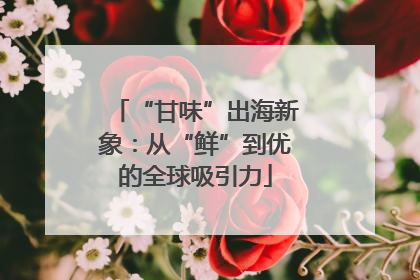 “甘味”出海新象：从“鲜”到优的全球吸引力
