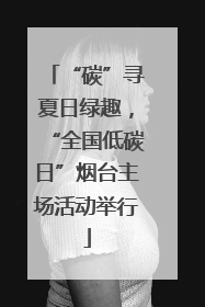 “碳”寻夏日绿趣，“全国低碳日”烟台主场活动举行
