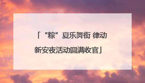 “粽”夏乐舞街 律动新安夜活动圆满收官