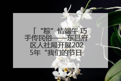 “粽”情端午 巧手传民俗——东昌府区人社局开展2025年“我们的节日·端午”包粽子活动