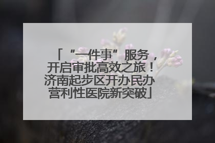“一件事”服务，开启审批高效之旅！济南起步区开办民办营利性医院新突破