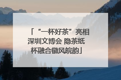 “一杯好茶”亮相深圳文博会 隐茶纸杯融合徽风皖韵
