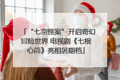 “七宗怪案”开启奇幻冒险世界 电视剧《七根心简》亮相暑期档
