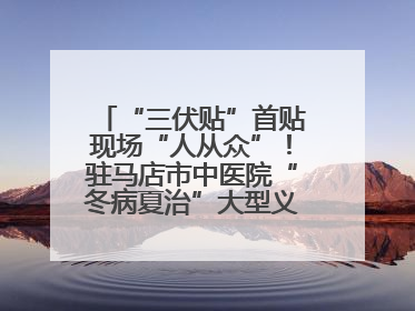 “三伏贴”首贴现场“人从众”！驻马店市中医院“冬病夏治”大型义诊活动火热举办