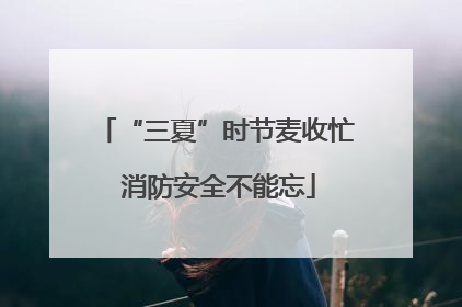 “三夏”时节麦收忙 消防安全不能忘