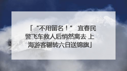 “不用留名！” 宜春民警飞车救人后悄然离去 上海游客辗转六日送锦旗