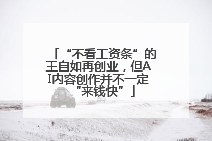 “不看工资条”的王自如再创业，但AI内容创作并不一定“来钱快”