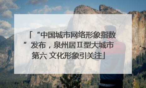 “中国城市网络形象指数”发布，泉州居Ⅱ型大城市第六 文化形象引关注