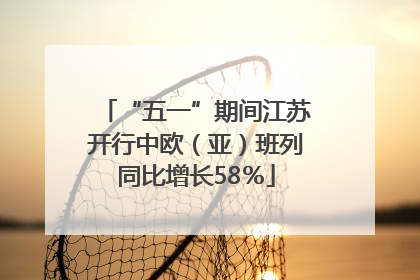 “五一”期间江苏开行中欧（亚）班列同比增长58％