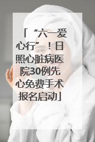 “六一爱心行”！日照心脏病医院30例先心免费手术报名启动