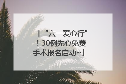 “六一爱心行”！30例先心免费手术报名启动~
