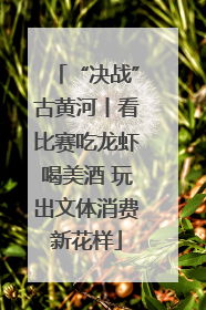“决战”古黄河丨看比赛吃龙虾喝美酒 玩出文体消费新花样