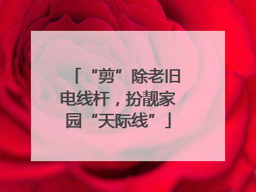 “剪”除老旧电线杆，扮靓家园“天际线”