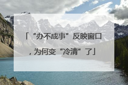 “办不成事”反映窗口，为何变“冷清”了