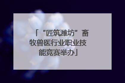 “匠筑潍坊”畜牧兽医行业职业技能竞赛举办