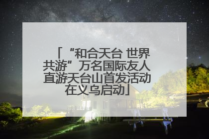 “和合天台 世界共游”万名国际友人直游天台山首发活动在义乌启动