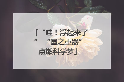 “哇！浮起来了” “国之重器”点燃科学梦