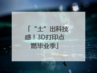 “土”出科技感！3D打印点燃毕业季