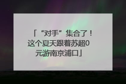“对手”集合了！这个夏天跟着苏超0元游南京浦口