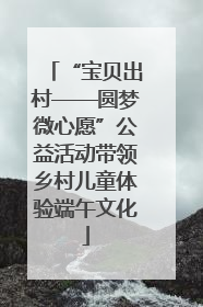 “宝贝出村——圆梦微心愿”公益活动带领乡村儿童体验端午文化