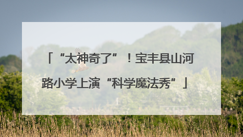 “太神奇了”！宝丰县山河路小学上演“科学魔法秀”