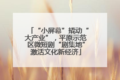 “小屏幕”撬动“大产业”，平原示范区微短剧“剧集地”激活文化新经济
