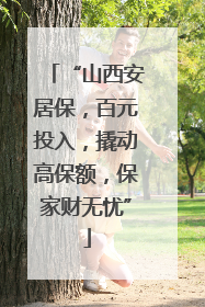 “山西安居保，百元投入，撬动高保额，保家财无忧”