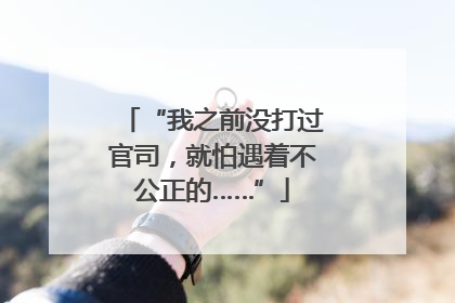 “我之前没打过官司，就怕遇着不公正的……”