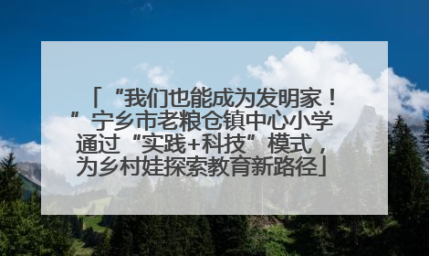 “我们也能成为发明家！”宁乡市老粮仓镇中心小学通过“实践+科技”模式，为乡村娃探索教育新路径