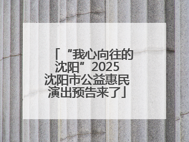 “我心向往的沈阳”2025沈阳市公益惠民演出预告来了