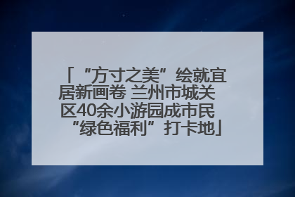 “方寸之美”绘就宜居新画卷 兰州市城关区40余小游园成市民“绿色福利”打卡地