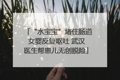 “水宝宝”堵住肠道 女婴反复呕吐 武汉医生帮患儿无创脱险