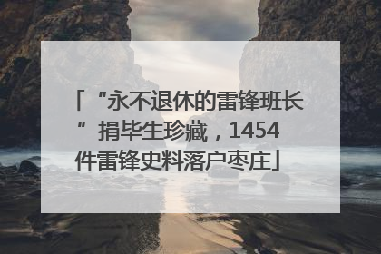 “永不退休的雷锋班长”捐毕生珍藏，1454件雷锋史料落户枣庄