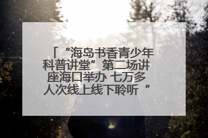 “海岛书香青少年科普讲堂”第二场讲座海口举办 七万多人次线上线下聆听“工匠精神”