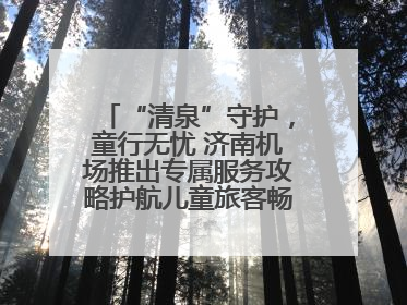 “清泉”守护，童行无忧 济南机场推出专属服务攻略护航儿童旅客畅行空港