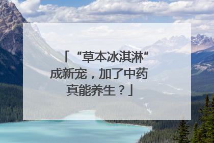 “草本冰淇淋”成新宠，加了中药真能养生？