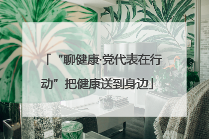 “聊健康·党代表在行动”把健康送到身边