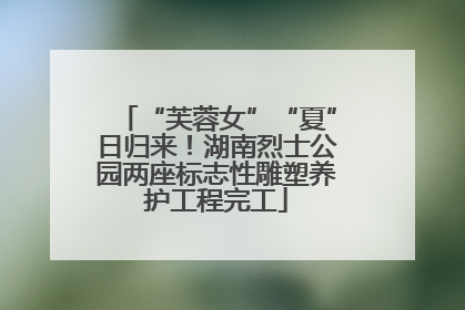“芙蓉女”“夏”日归来！湖南烈士公园两座标志性雕塑养护工程完工