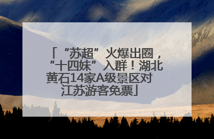 “苏超”火爆出圈，“十四妹”入群！湖北黄石14家A级景区对江苏游客免票